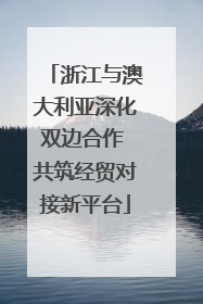 浙江与澳大利亚深化双边合作 共筑经贸对接新平台