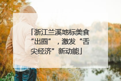 浙江兰溪地标美食“出圈”，激发“舌尖经济”新动能