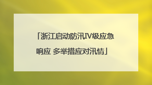 浙江启动防汛Ⅳ级应急响应 多举措应对汛情