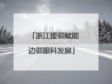 浙江援疆赋能边疆眼科发展