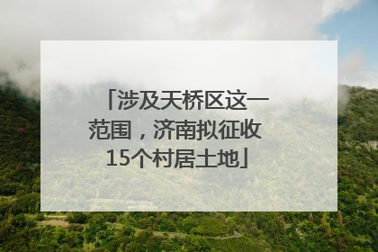 涉及天桥区这一范围，济南拟征收15个村居土地
