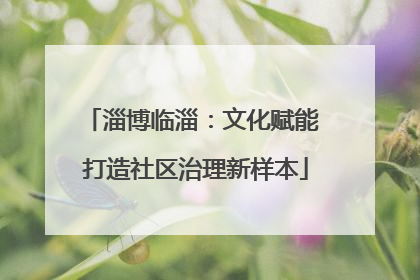 淄博临淄：文化赋能 打造社区治理新样本