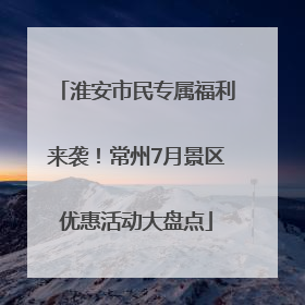 淮安市民专属福利来袭！常州7月景区优惠活动大盘点