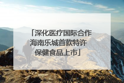 深化医疗国际合作 海南乐城首款特许保健食品上市