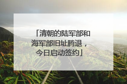 清朝的陆军部和海军部旧址腾退，今日启动签约