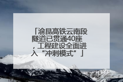 渝昆高铁云南段隧道已贯通40座，工程建设全面进入“冲刺模式”