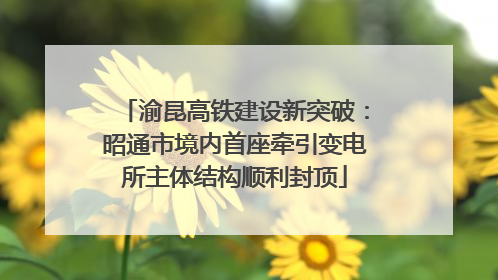 渝昆高铁建设新突破：昭通市境内首座牵引变电所主体结构顺利封顶