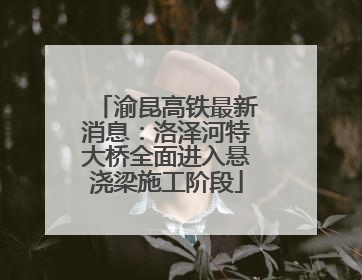 渝昆高铁最新消息：洛泽河特大桥全面进入悬浇梁施工阶段