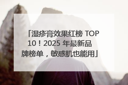 湿疹膏效果红榜 TOP10！2025 年最新品牌榜单，敏感肌也能用