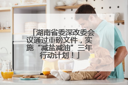 湖南省委深改委会议通过重磅文件，实施“减盐减油”三年行动计划！