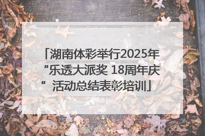 湖南体彩举行2025年“乐透大派奖 18周年庆”活动总结表彰培训