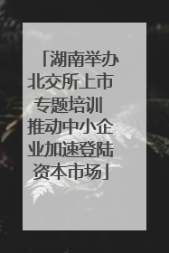 湖南举办北交所上市专题培训 推动中小企业加速登陆资本市场