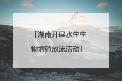湖南开展水生生物增殖放流活动