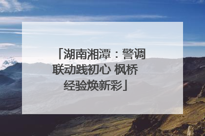 湖南湘潭：警调联动践初心 枫桥经验焕新彩