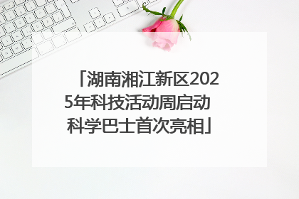 湖南湘江新区2025年科技活动周启动 科学巴士首次亮相