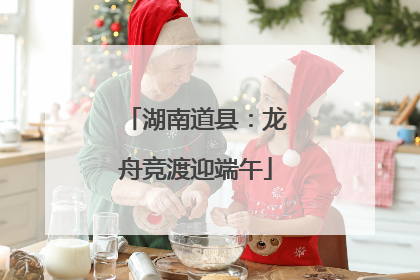 湖南道县：龙舟竞渡迎端午