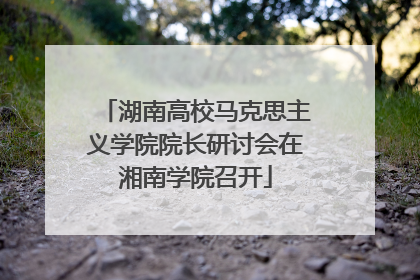 湖南高校马克思主义学院院长研讨会在湘南学院召开