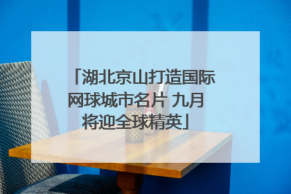 湖北京山打造国际网球城市名片 九月将迎全球精英