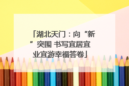 湖北天门：向“新”突围 书写宜居宜业宜游幸福答卷