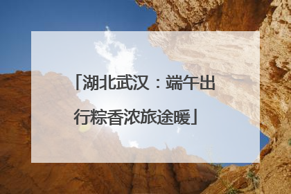 湖北武汉：端午出行粽香浓旅途暖