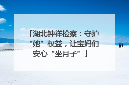 湖北钟祥检察：守护“她”权益，让宝妈们安心“坐月子”