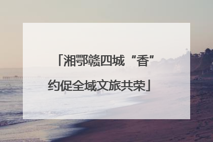 湘鄂赣四城“香”约促全域文旅共荣