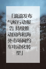 滴滴发布气候行动报告 持续推动国内和海外市场网约车电动化转型