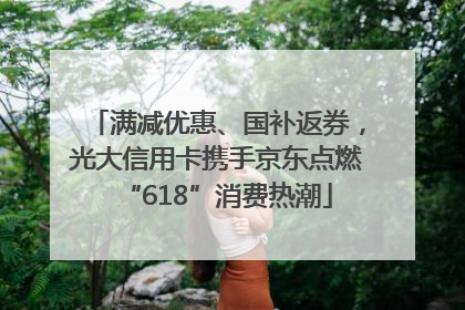 满减优惠、国补返券，光大信用卡携手京东点燃“618”消费热潮