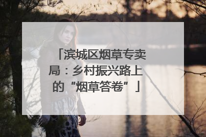 滨城区烟草专卖局：乡村振兴路上的“烟草答卷”