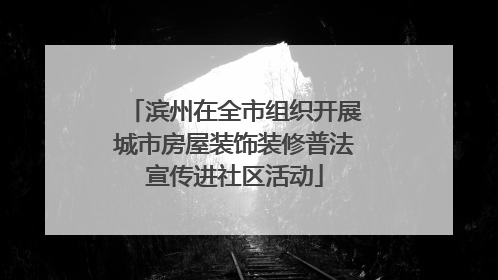滨州在全市组织开展城市房屋装饰装修普法宣传进社区活动