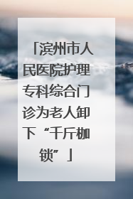 滨州市人民医院护理专科综合门诊为老人卸下“千斤枷锁”
