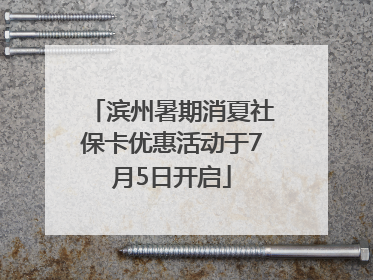 滨州暑期消夏社保卡优惠活动于7月5日开启