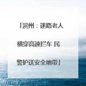 滨州：迷路老人横穿高速拦车 民警护送安全地带