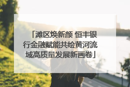 滩区焕新颜 恒丰银行金融赋能共绘黄河流域高质量发展新画卷