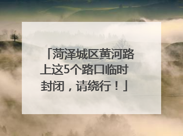 菏泽城区黄河路上这5个路口临时封闭，请绕行！