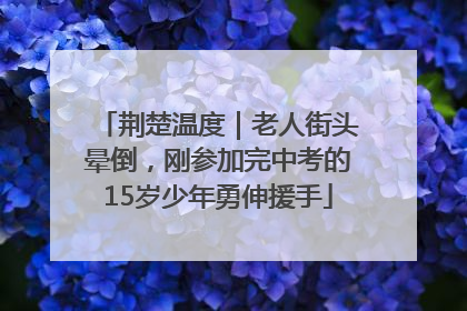 荆楚温度｜老人街头晕倒，刚参加完中考的15岁少年勇伸援手