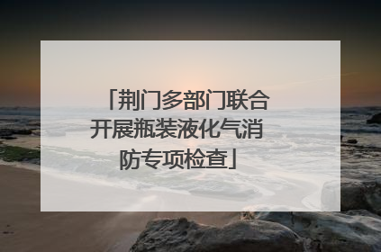 荆门多部门联合开展瓶装液化气消防专项检查