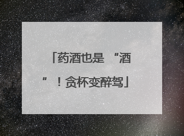 药酒也是 “酒”！贪杯变醉驾