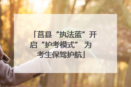 莒县“执法蓝”开启“护考模式” 为考生保驾护航