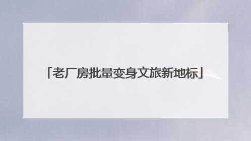 老厂房批量变身文旅新地标