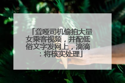 聋哑司机偷拍大量女乘客视频，并配低俗文字发网上，滴滴：将核实处理