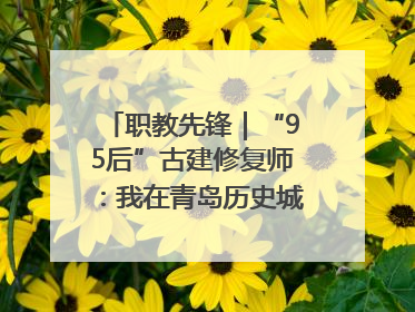职教先锋｜“95后”古建修复师：我在青岛历史城区修古建