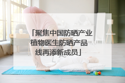 聚焦中国防晒产业 植物医生防晒产品线再添新成员