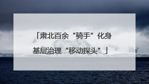 肃北百余“骑手”化身基层治理“移动探头”