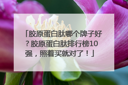 胶原蛋白肽哪个牌子好？胶原蛋白肽排行榜10强，照着买就对了！