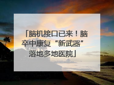 脑机接口已来！脑卒中康复“新武器”落地多地医院