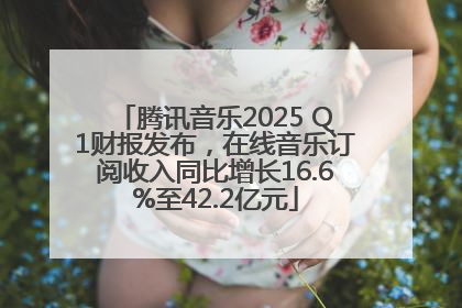 腾讯音乐2025 Q1财报发布，在线音乐订阅收入同比增长16.6%至42.2亿元