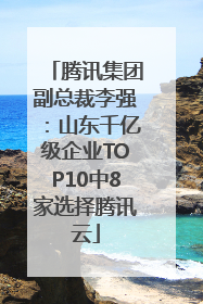 腾讯集团副总裁李强：山东千亿级企业TOP10中8家选择腾讯云