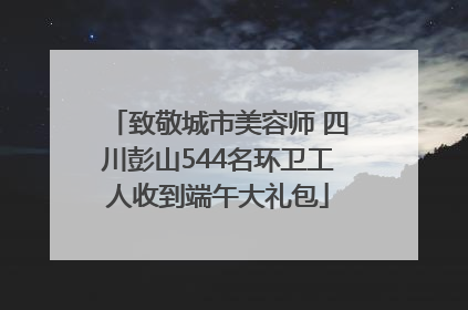 致敬城市美容师 四川彭山544名环卫工人收到端午大礼包