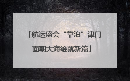 航运盛会“靠泊”津门 面朝大海绘就新篇